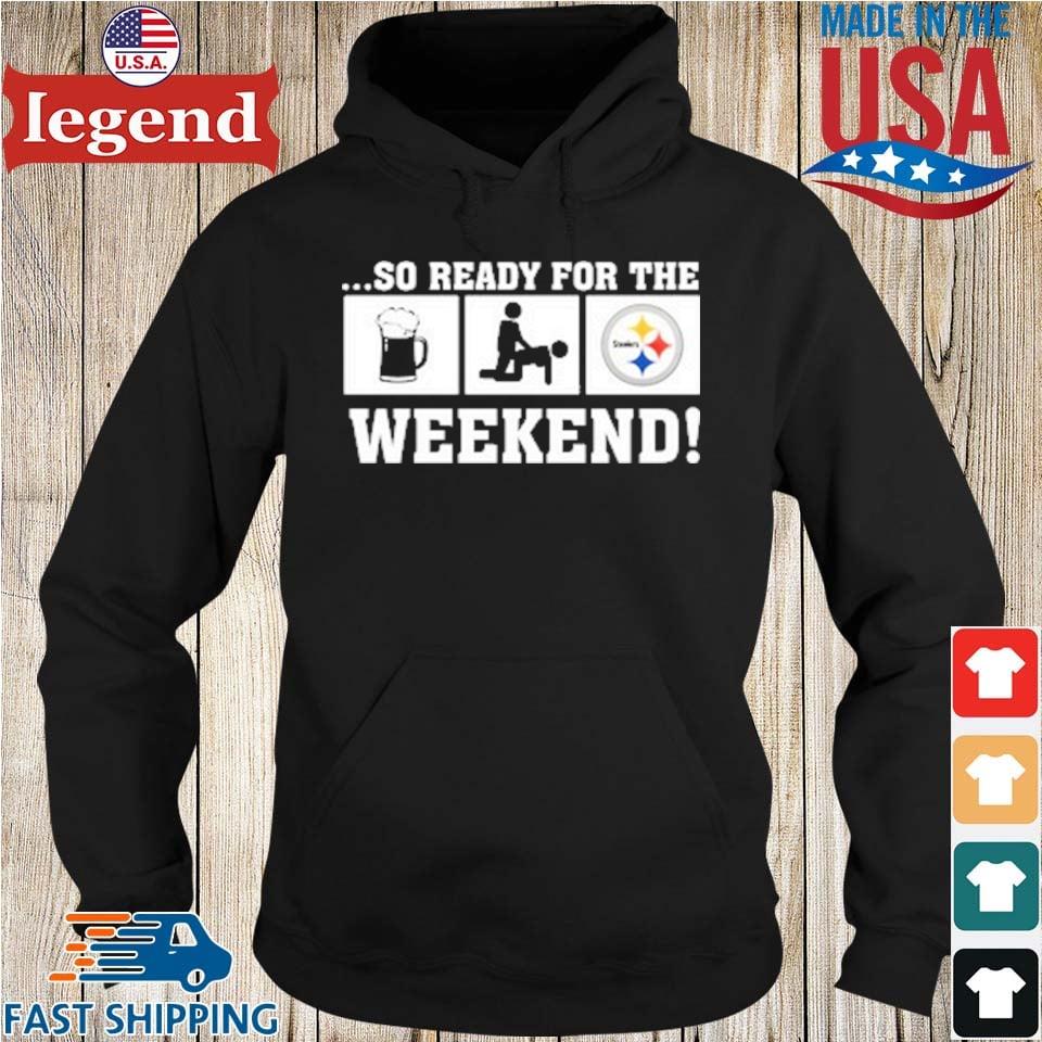 So ready for the weekend beer sex and Pittsburgh Steelers shirt, hoodie,  sweater, long sleeve and tank top