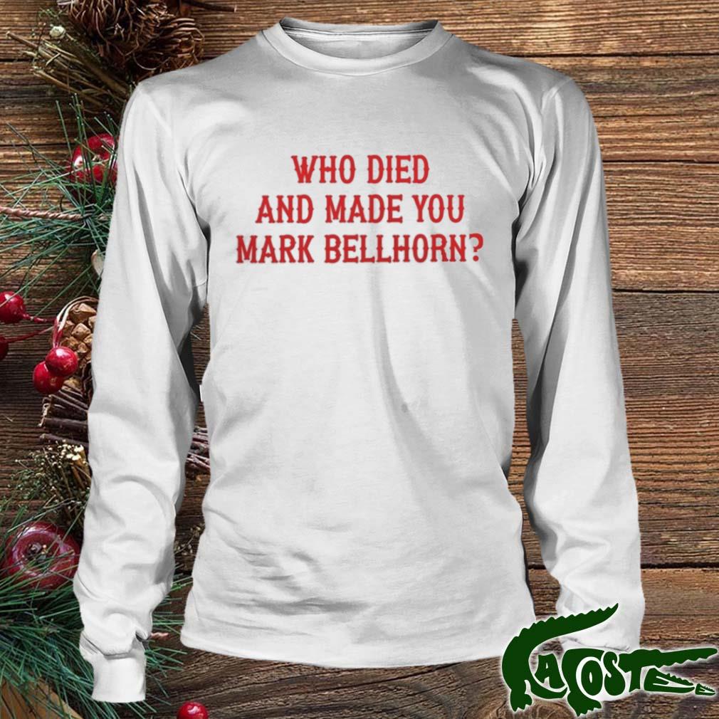 Funny Who Died And Made You Mark Bellhorn Shirt, hoodie, sweater