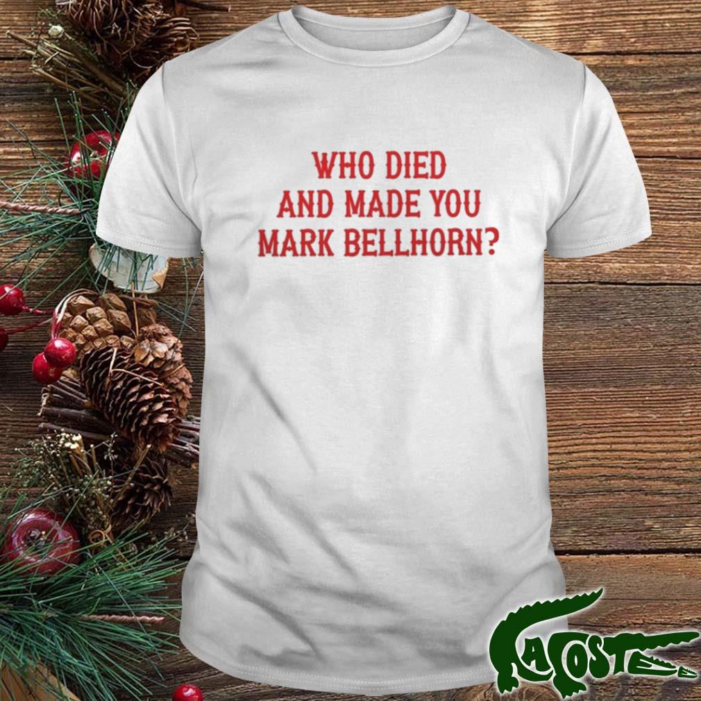 Who died and made you mark bellhorn white shirt, hoodie, sweater