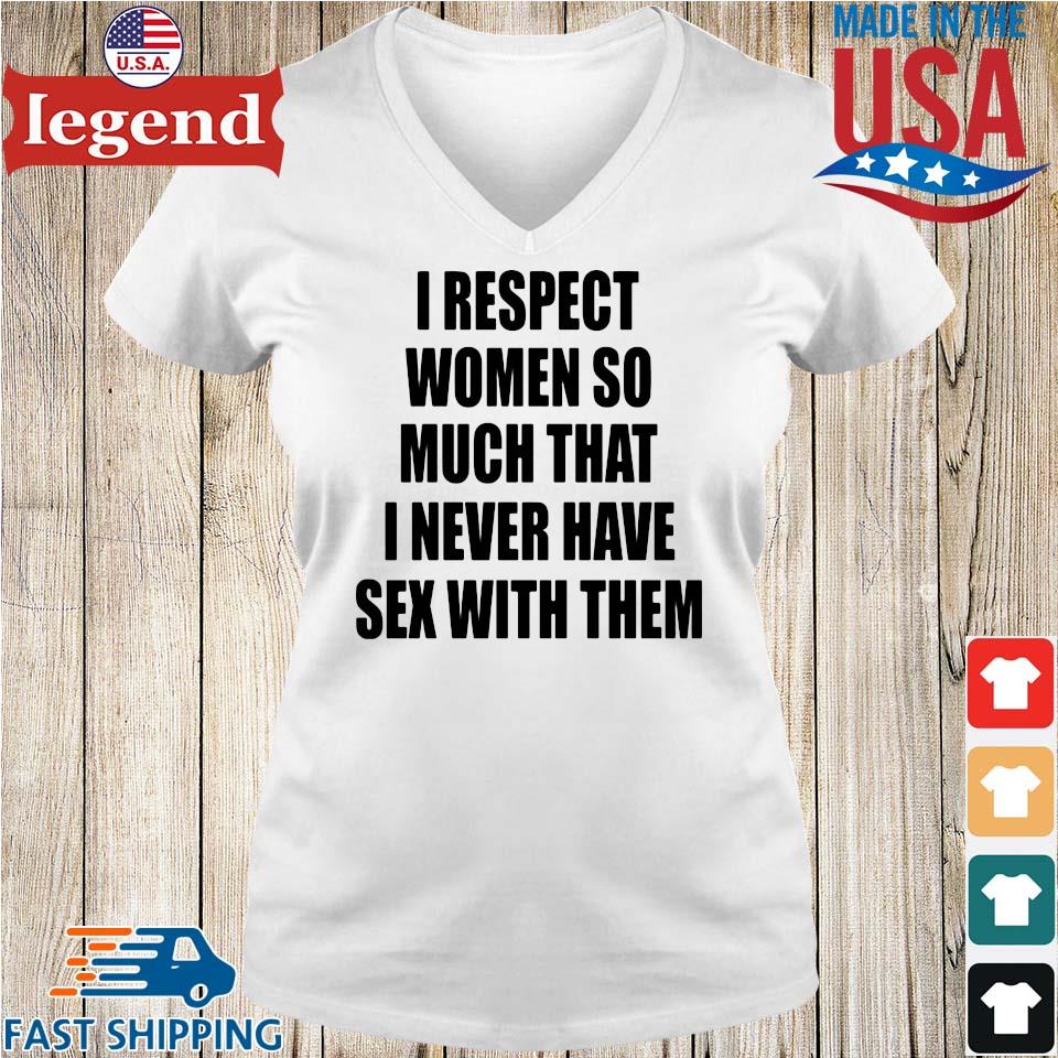 I Respect Women So Much That I Never Have Sex With Them Shirt,Sweater,  Hoodie, And Long Sleeved, Ladies, Tank Top