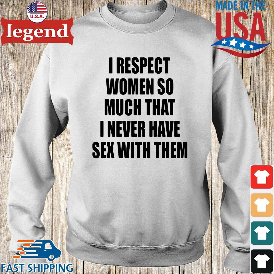 I Respect Women So Much That I Never Have Sex With Them Shirt,Sweater,  Hoodie, And Long Sleeved, Ladies, Tank Top