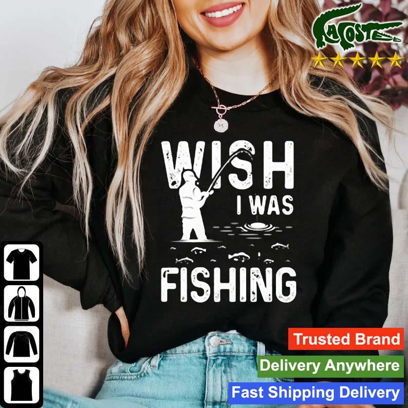 Wish I Was Fishing Meme Shirt,Sweater, Hoodie, And Long Sleeved, Ladies,  Tank Top