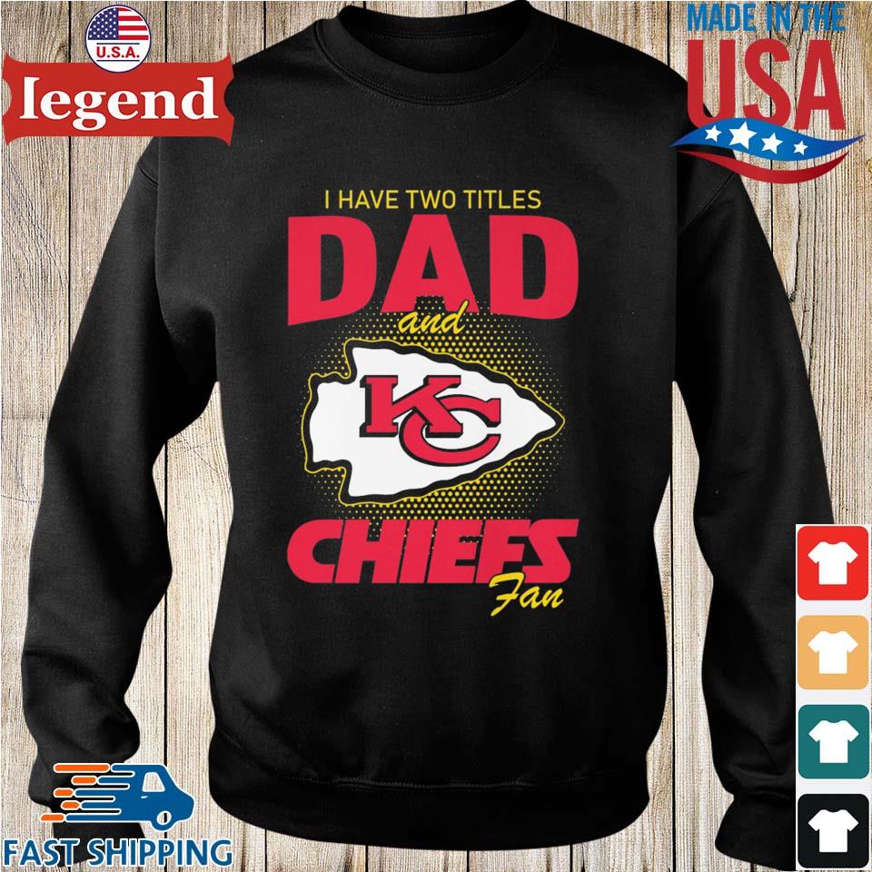 Kansas city Chiefs I have two titles dad and Chiefs fan shirt, hoodie,  sweater, long sleeve and tank top