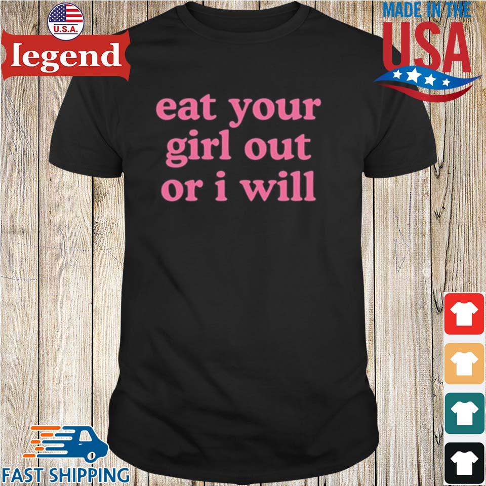 Eat Your Girl Out Or I Will T-shirt,Sweater, Hoodie, And Long Sleeved,  Ladies, Tank Top