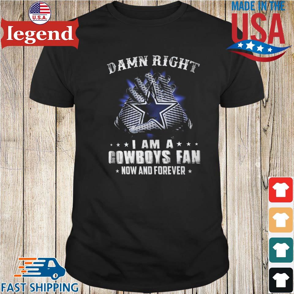 Official dallas Cowboys damn right I am a Cowboys fan now and forever T- shirt, hoodie, sweater, long sleeve and tank top