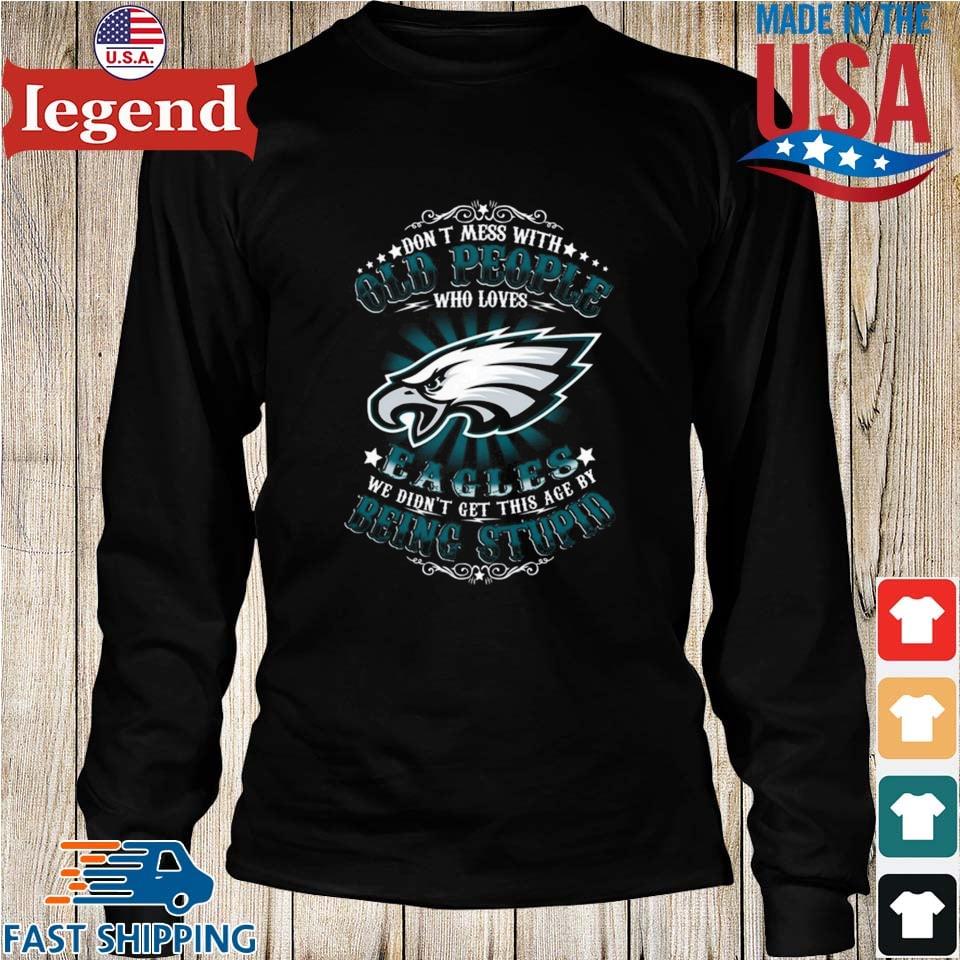 Philadelphia eagles don't mess with old people who loves eagles we didn't  get this age by being stupid T-shirt, hoodie, sweater, long sleeve and tank  top