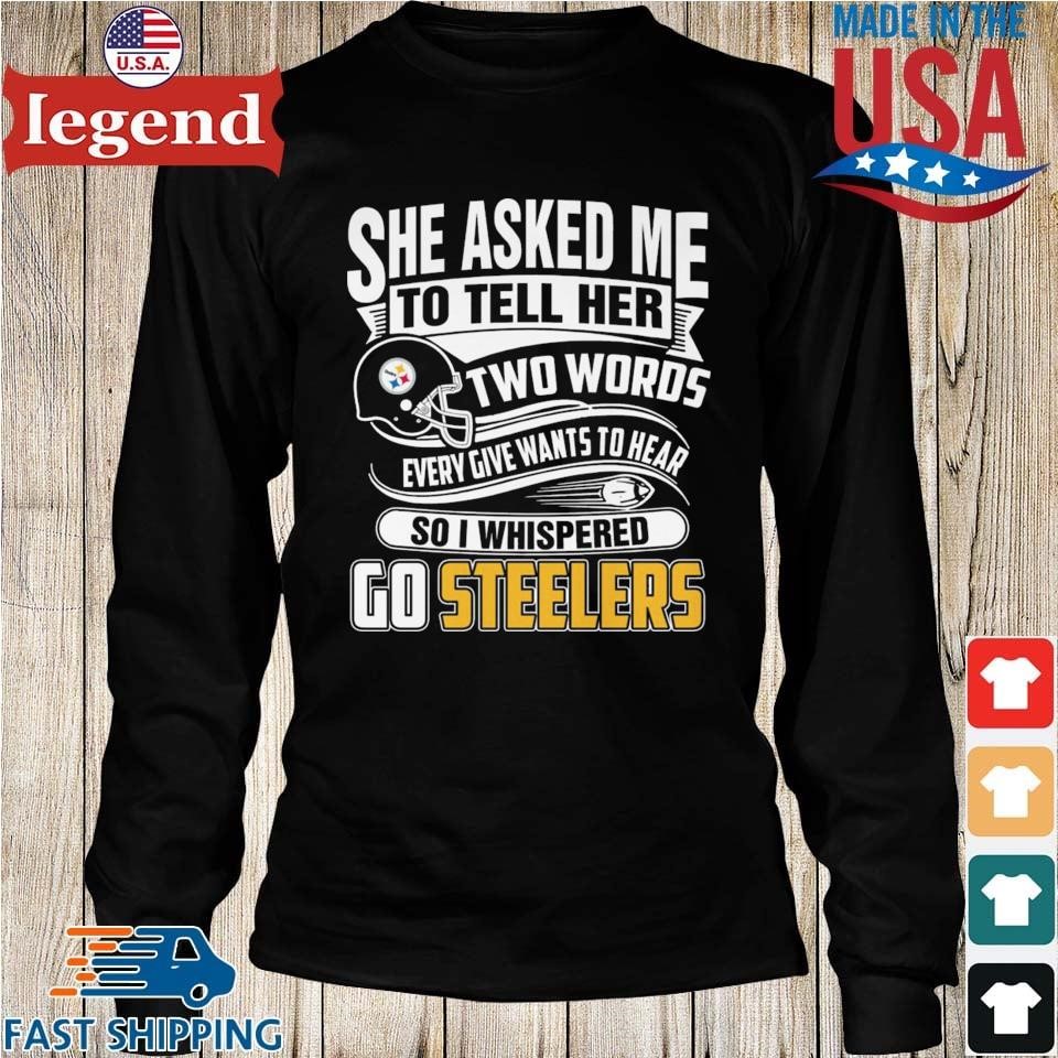 She Asked My To Tell Her Two Words Every Give Wants To Hear So I Whispered  Go Steelers Shirt, Steelers Football Shirt - The Clothes You'll Ever Need