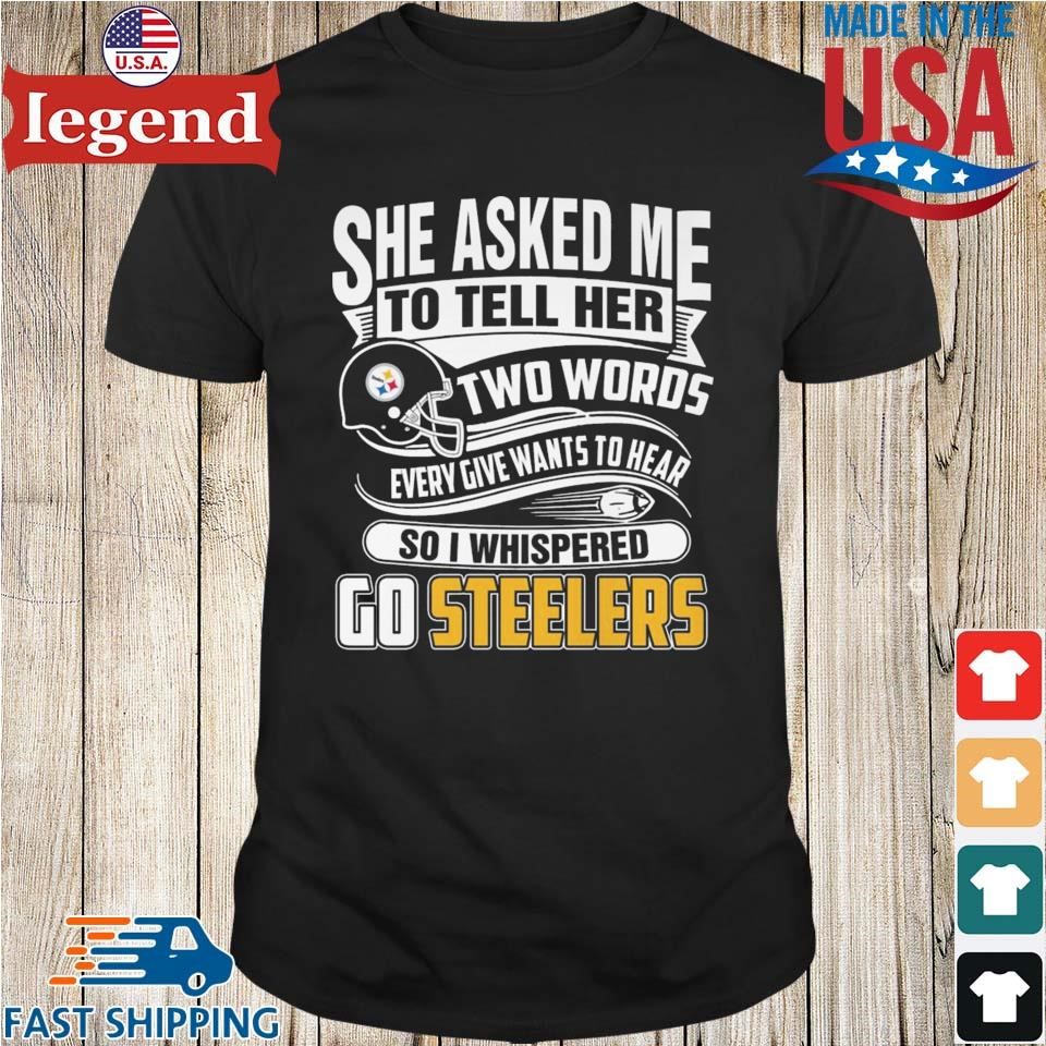 She Asked My To Tell Her Two Words Every Give Wants To Hear So I Whispered  Go Steelers Shirt, Steelers Football Shirt - The Clothes You'll Ever Need