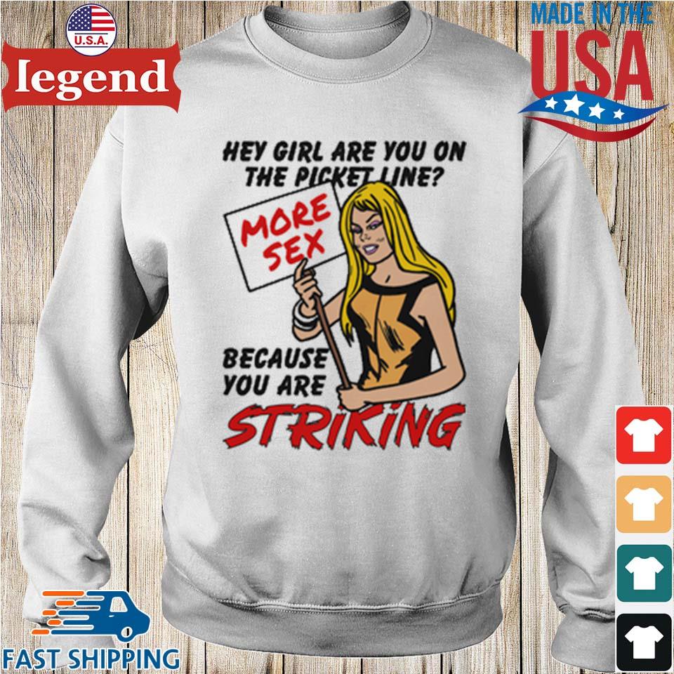 Hey Girl Are You On The Picket Line More Sex Because You Are Striking  T-shirt,Sweater, Hoodie, And Long Sleeved, Ladies, Tank Top