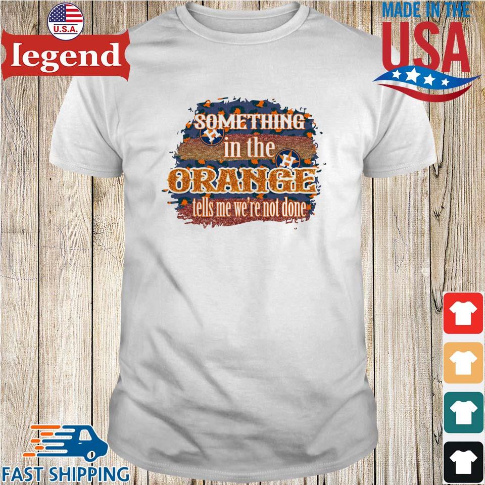 Houston Astros Something In The Orange Tells Me We're Not Done Shirt,  hoodie, sweater, long sleeve and tank top