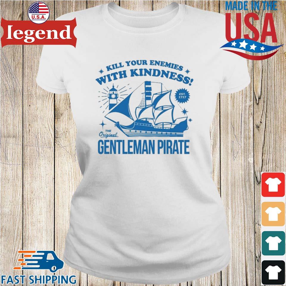 Kill Your Enemies With Kindness The Gentleman Pirate T-shirt,Sweater,  Hoodie, And Long Sleeved, Ladies, Tank Top