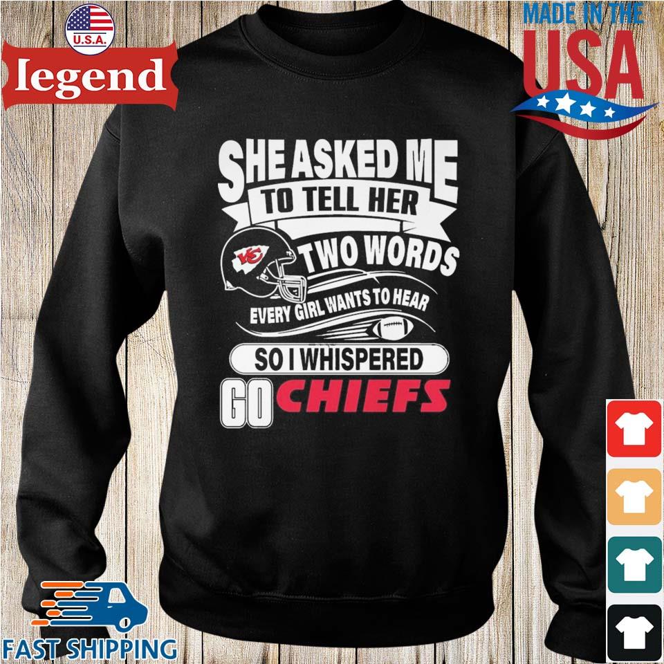 Official She asked me to tell her two words every girl want to hear so I  whispered go Chiefs T-shirt, hoodie, tank top, sweater and long sleeve t- shirt