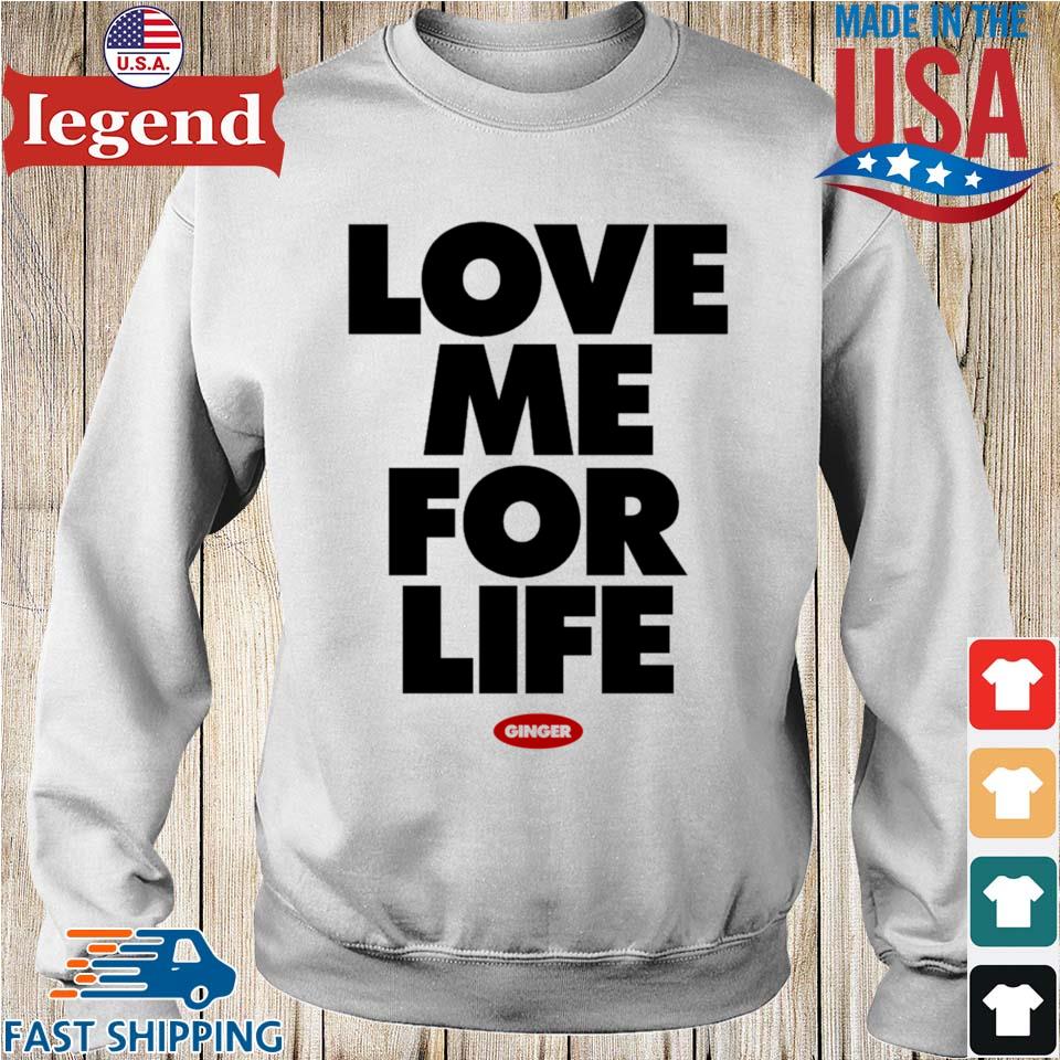 Love Me For Life Ginger T-shirt,Sweater, Hoodie, And Long Sleeved, Ladies,  Tank Top