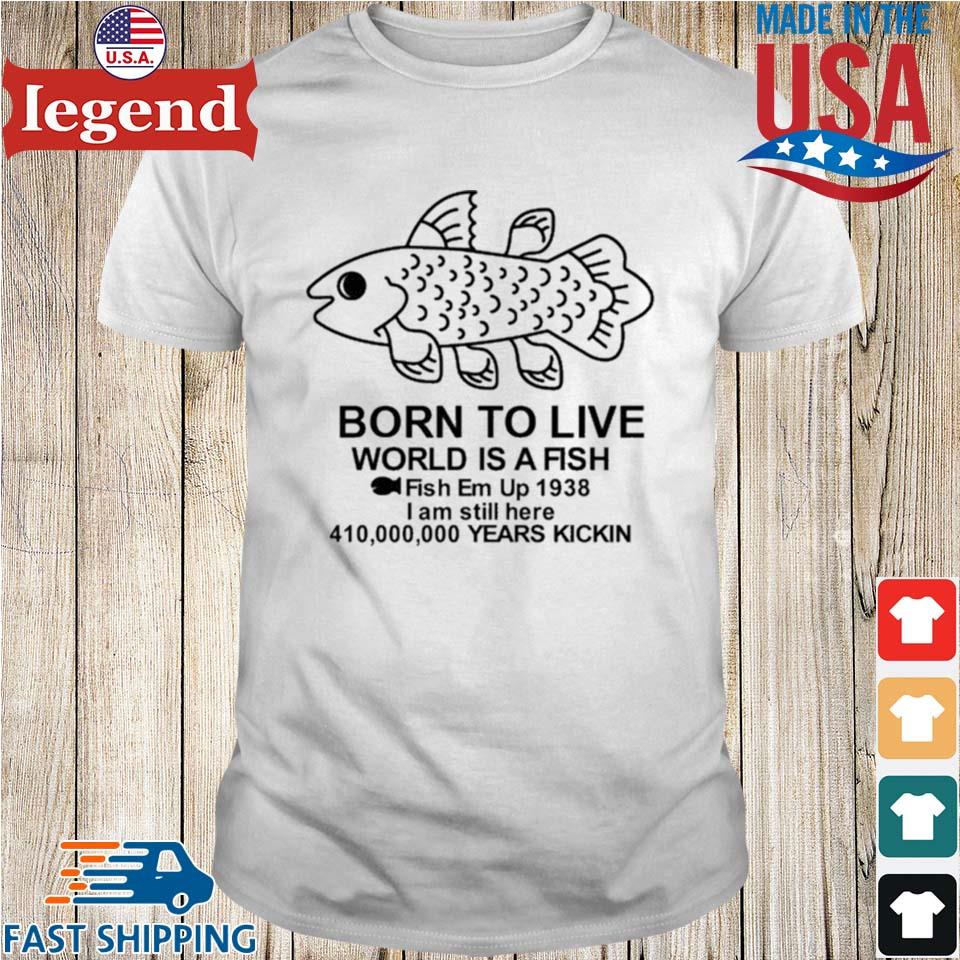Born To Live World Is A Fish Fish Em Up 1938 I Am Still Here 410,000,000 Years Kickin T-shirt