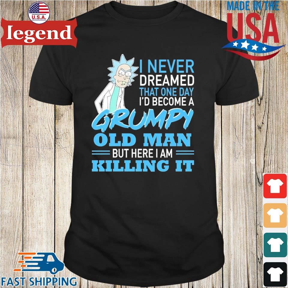 Rick Sanchez I Never Dreamed That One Day I'd Become A Grumpy Old Man But Here I Am Killing It Character T-shirt