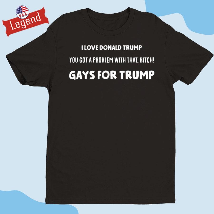 I Love Donald Trump You Got A Problem With That Bitch Gays For Trump T-shirt