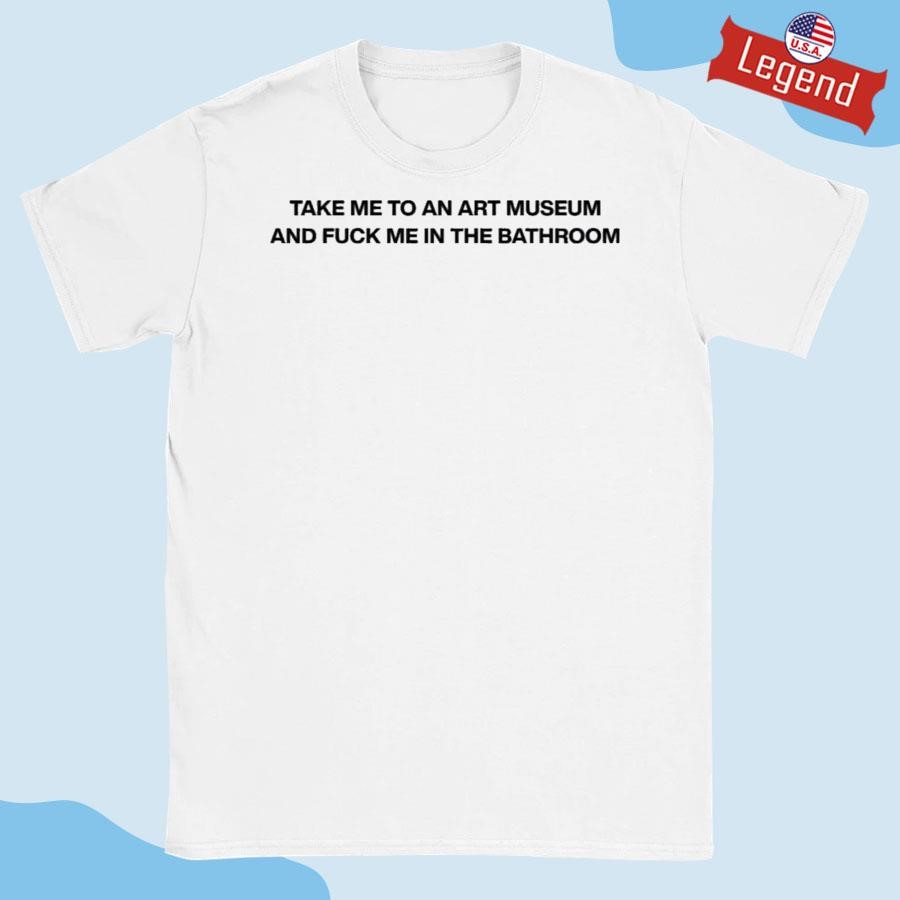 Take Me To An Art Museum And Fuck Me In The Bathroom T-shirt