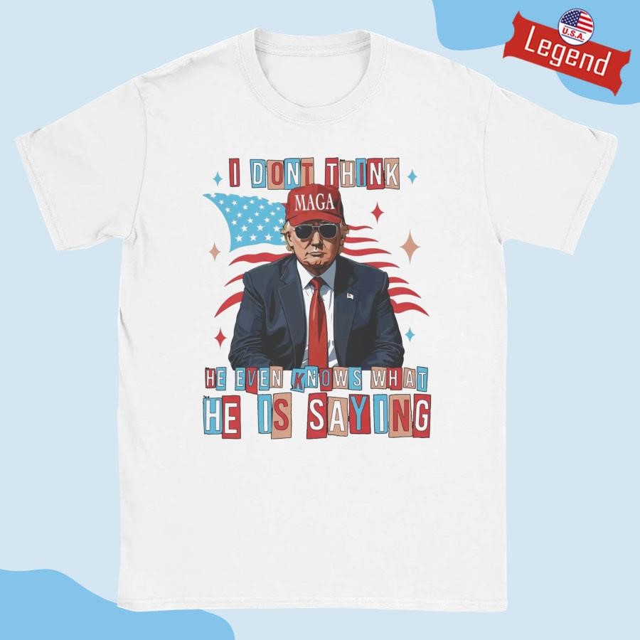 Trump I Don’t Think He Even Knows What He Is Saying T-shirt