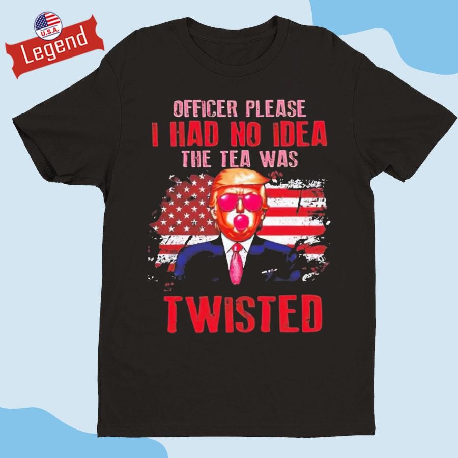 Trump Officer Please I Had No Idea The Tea Was Twisted T-shirt