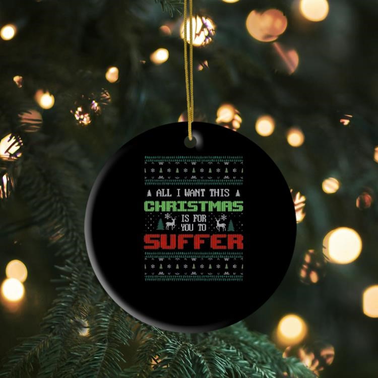 All I Want For Christmas Is For You To Suffer Ugly Christmas Ornament