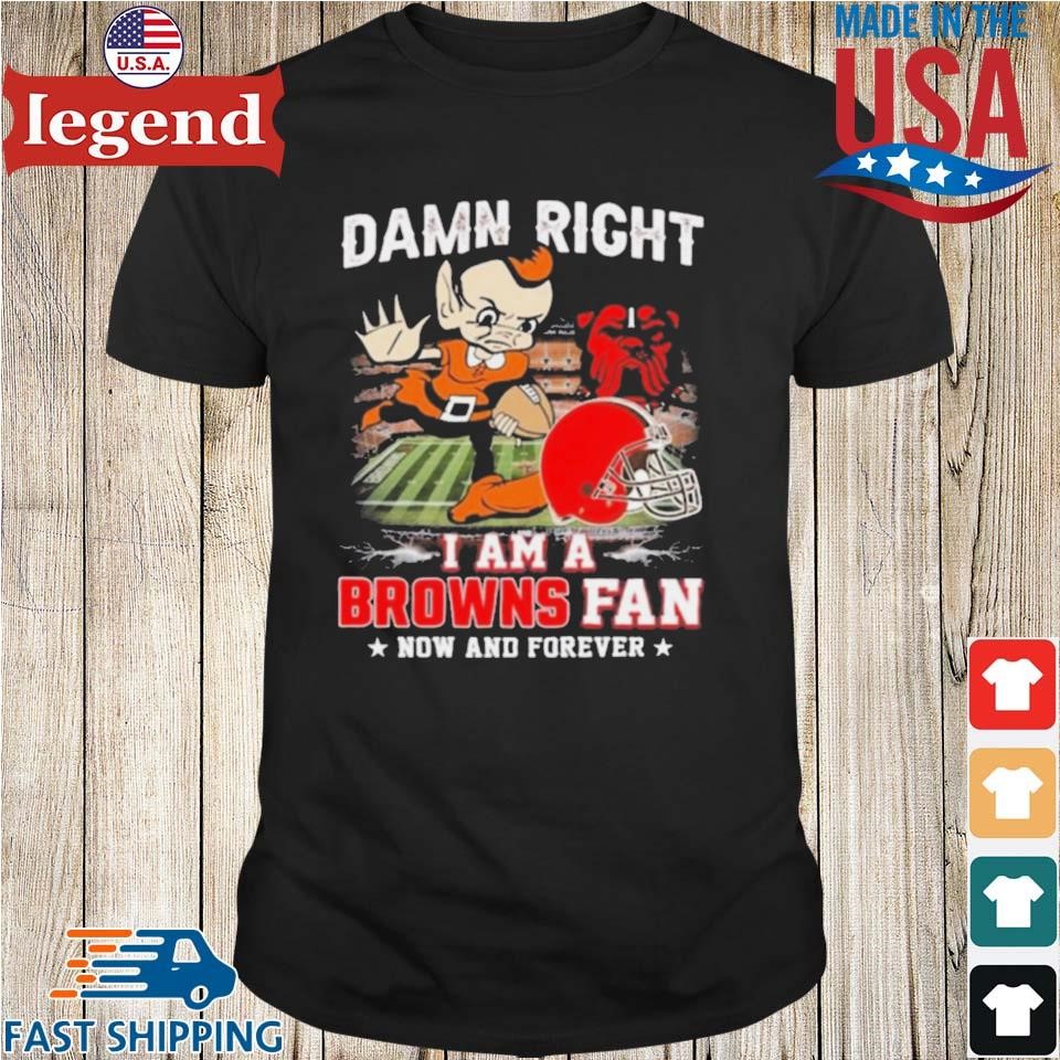 Damn Right I Am A Cleveland Browns Football Mascot Fan Now And Forever Shirt