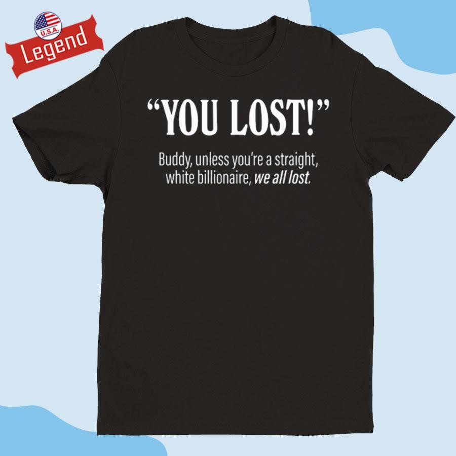 Official You Lost Buddy Unless You're A Straight White Billionaire We All Lost Shirt