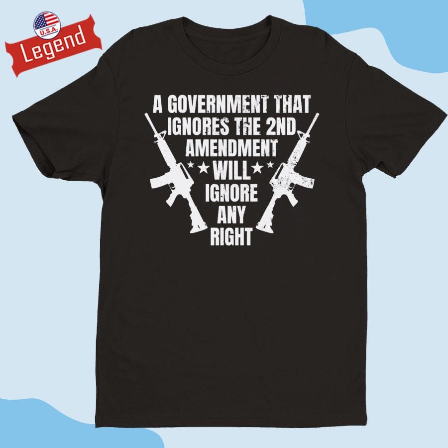 Original A Government That Ignores the 2nd Amendment Will Ignore Any Right Shirt