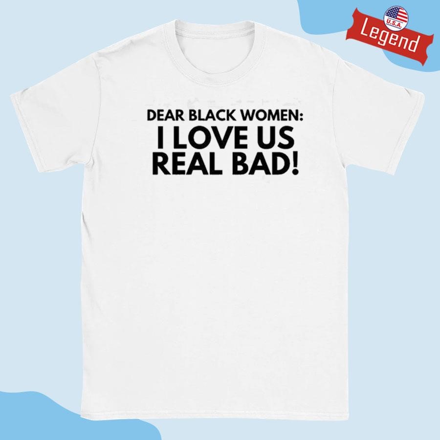 Original Dear Black Women I Love Us Real Bad Shirt