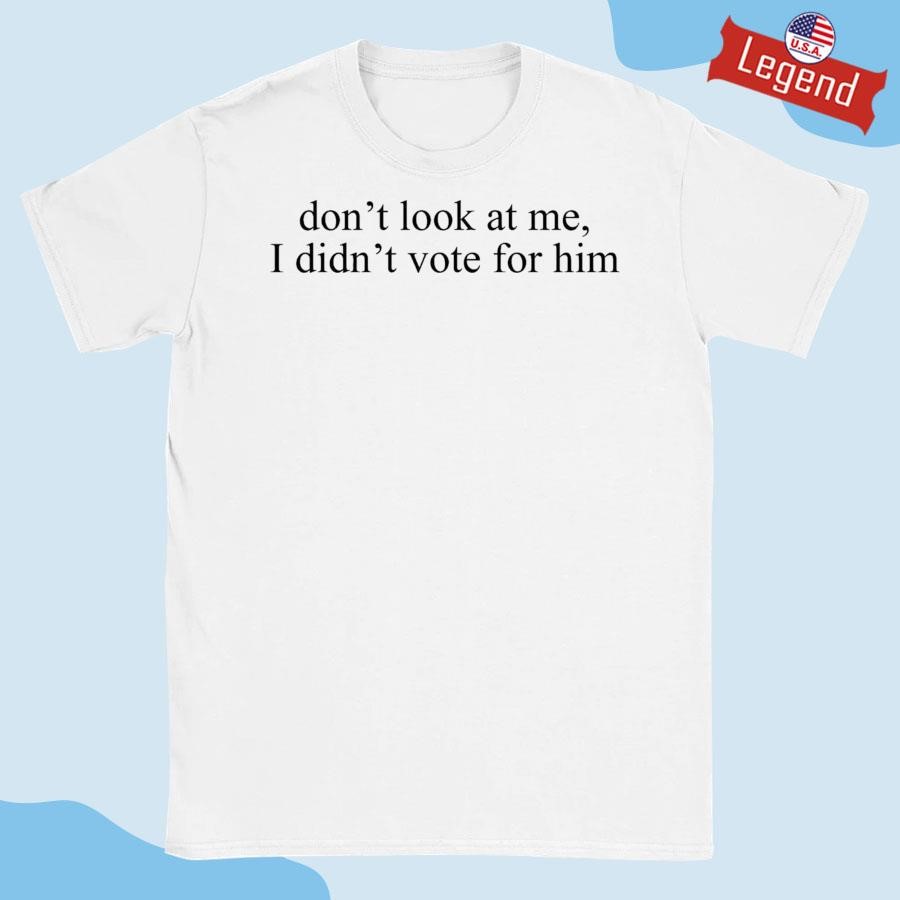 Original Don’t Look At Me I Didn’t Vote For Him Shirt