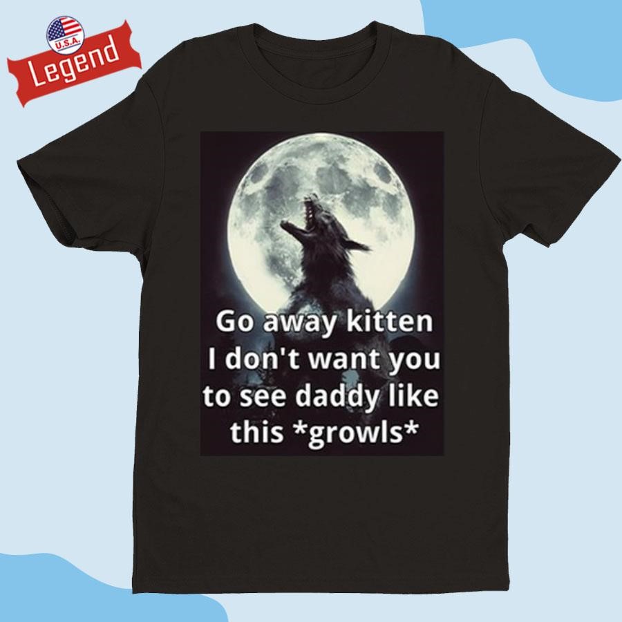 Original Go Away Kitten I Don't Want You To See Daddy Like This Growls Shirt