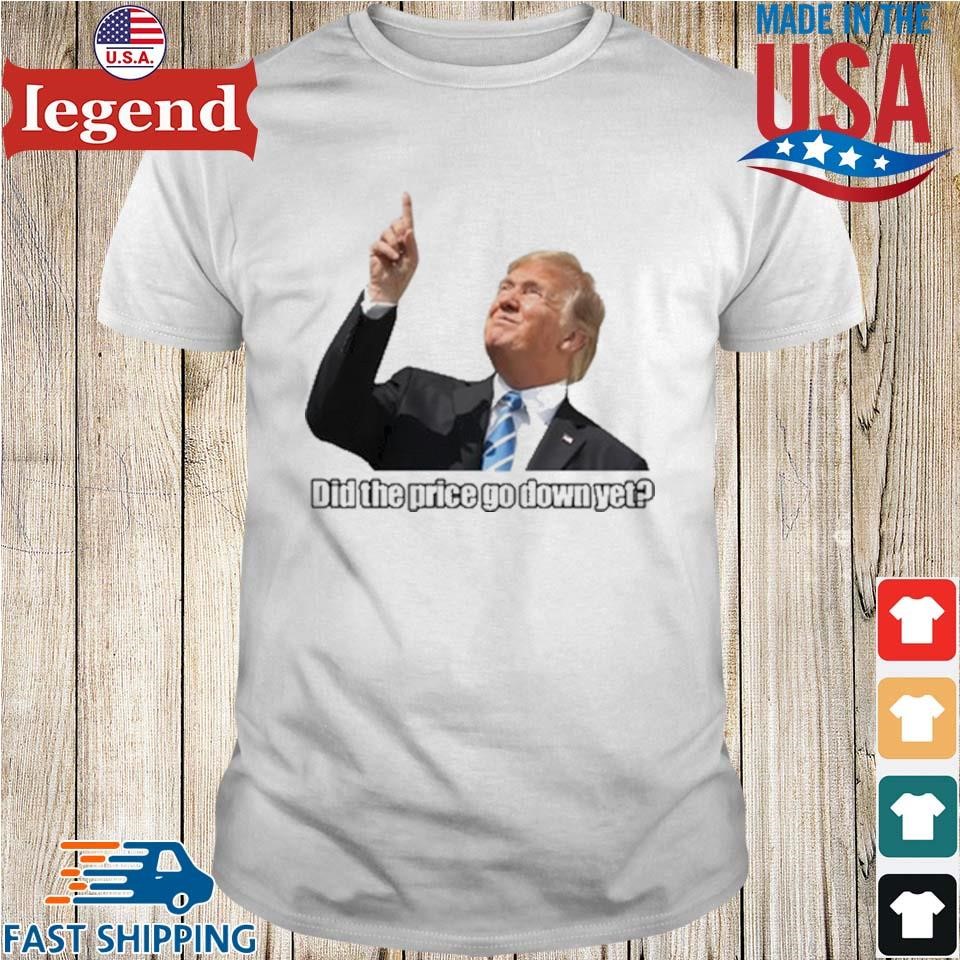 Trump Did The Price Go Down Yet Shirt