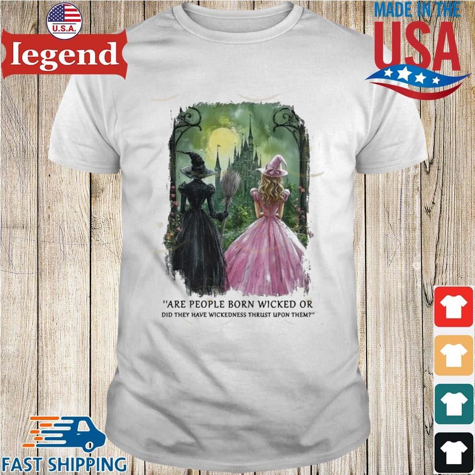 Wicked – Are People Born Wicked Or Did They Have Wickedness Thrust Upon Them Shirt