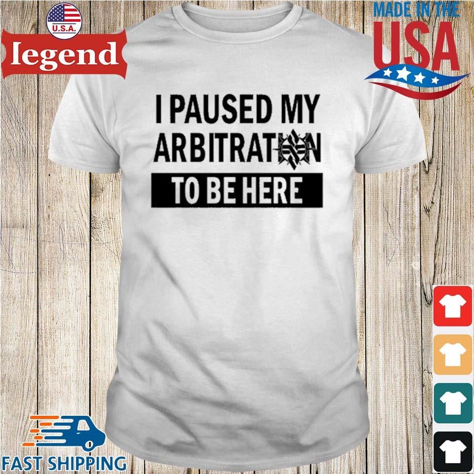 I Paused My Arbitration To Be Here Shirt