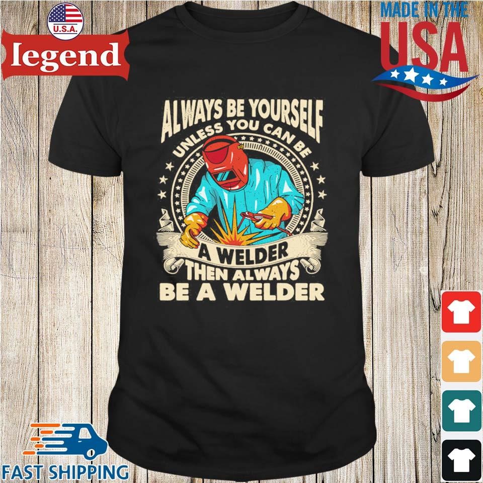 Always Be Yourself Unless You Can Be A Welder Then Always Be A Welder Shirt