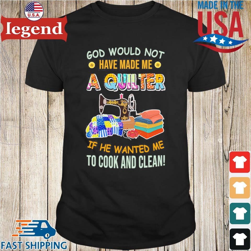 God Would Not Have Made Me A Quilter Shirt