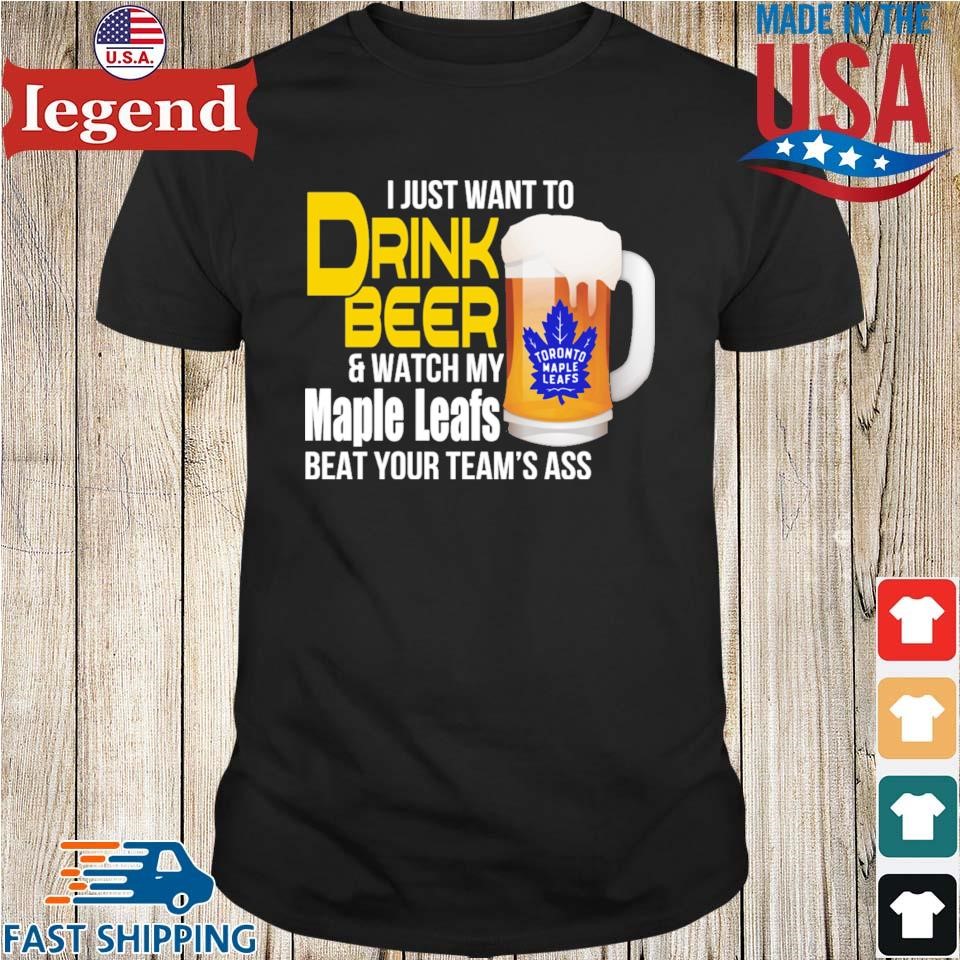 I Just Want To Drink Beer And Watch My Maple Leafs Shirt