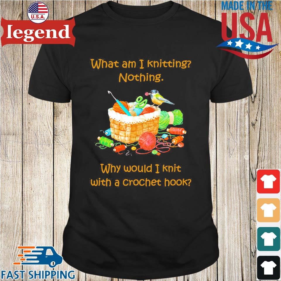 What Am I Knitting Nothing Why Would I Knit With A Crochet Hook Shirt