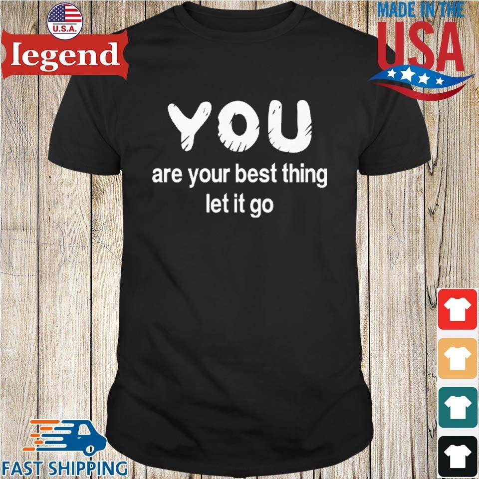 You Are Your Best Thing Let It Go Shirt